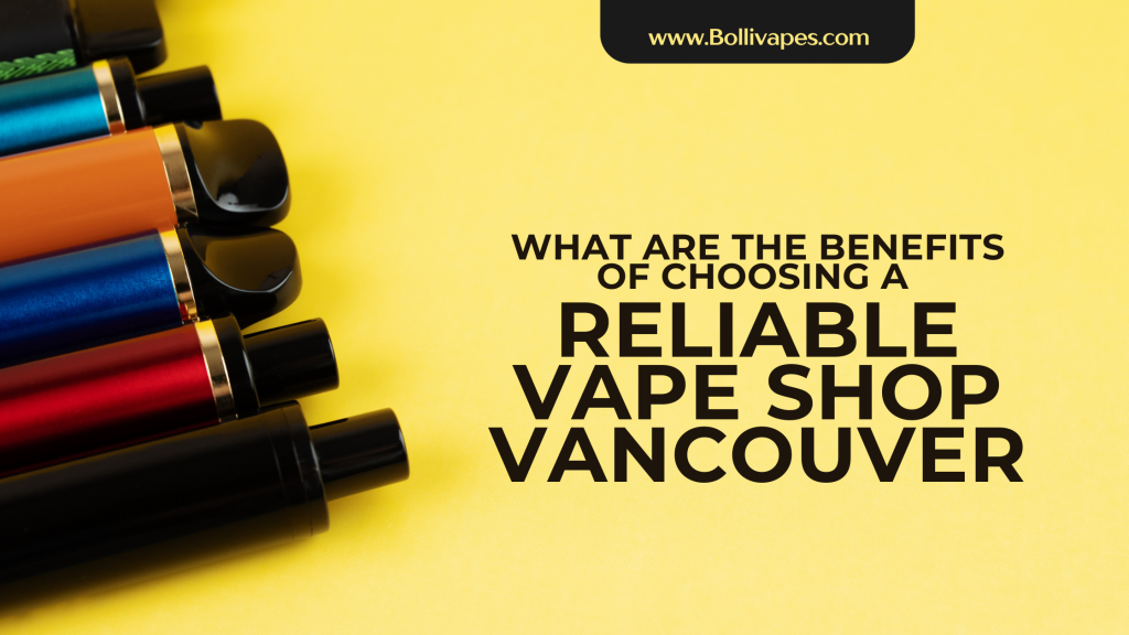 What are the Benefits of Choosing a Reliable Vape Shop Vancouver?